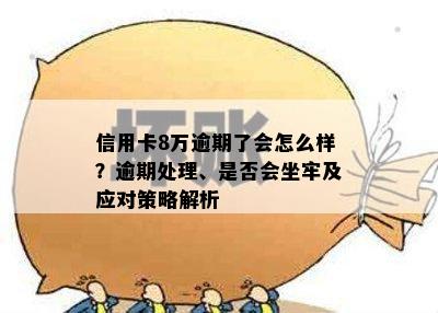 信用卡8万逾期了会怎么样？逾期处理、是否会坐牢及应对策略解析