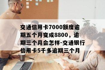 交通信用卡7000额度逾期五个月变成8800，逾期三个月会怎样-交通银行信用卡5千多逾期三个月