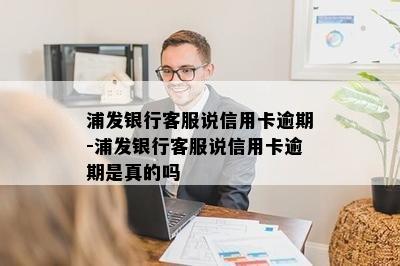 浦发银行客服说信用卡逾期-浦发银行客服说信用卡逾期是真的吗