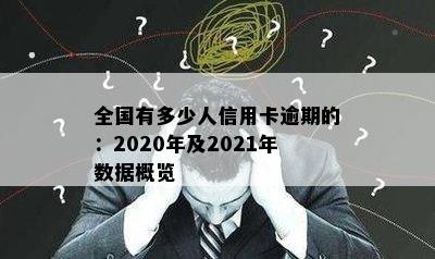 全国有多少人信用卡逾期的：2020年及2021年数据概览