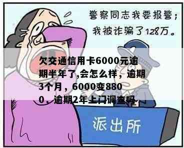 欠交通信用卡6000元逾期半年了,会怎么样，逾期3个月，6000变8800，逾期2年上门调查吗