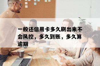 一般还信用卡多久刷出来不会风控，多久到账，多久算逾期