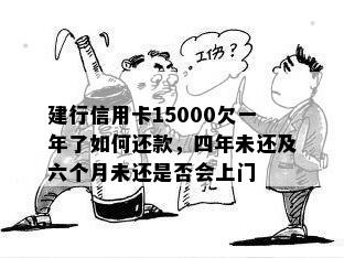 建行信用卡15000欠一年了如何还款，四年未还及六个月未还是否会上门