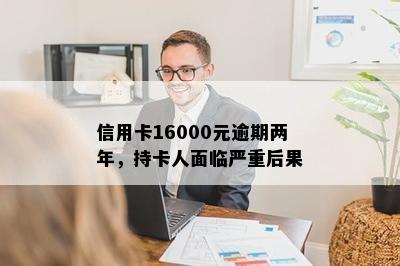 信用卡16000元逾期两年，持卡人面临严重后果