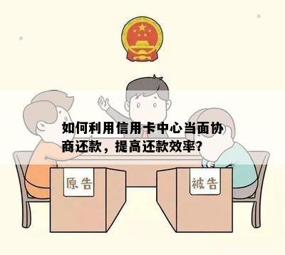 如何利用信用卡中心当面协商还款，提高还款效率？