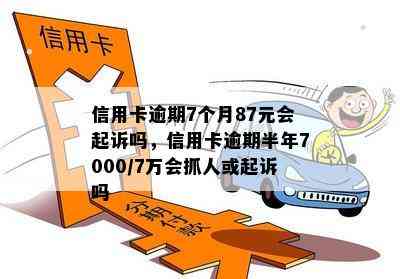 信用卡逾期7个月87元会起诉吗，信用卡逾期半年7000/7万会抓人或起诉吗