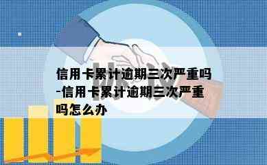 信用卡累计逾期三次严重吗-信用卡累计逾期三次严重吗怎么办