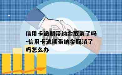 信用卡逾期带纳金取消了吗-信用卡逾期带纳金取消了吗怎么办