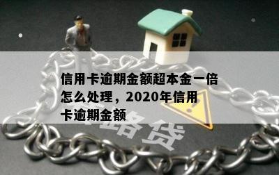 信用卡逾期金额超本金一倍怎么处理，2020年信用卡逾期金额