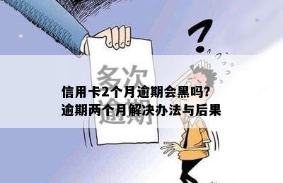 信用卡2个月逾期会黑吗？逾期两个月解决办法与后果