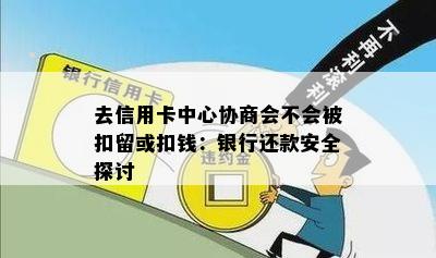 去信用卡中心协商会不会被扣留或扣钱：银行还款安全探讨