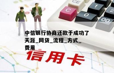 中信银行协商还款于成功了天涯_网贷_流程_方式_费用