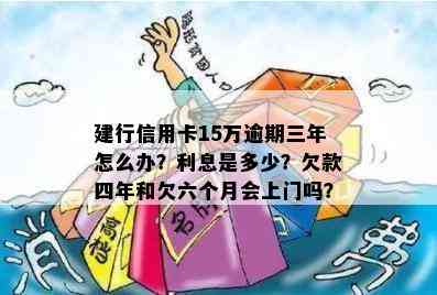 建行信用卡15万逾期三年怎么办？利息是多少？欠款四年和欠六个月会上门吗？