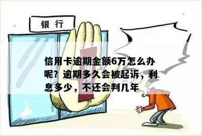 信用卡逾期金额6万怎么办呢？逾期多久会被起诉，利息多少，不还会判几年