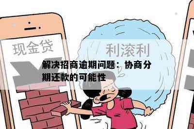 解决招商逾期问题：协商分期还款的可能性