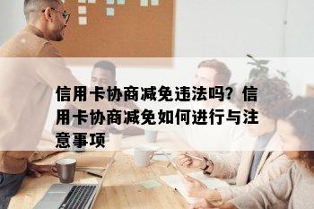 信用卡协商减免违法吗？信用卡协商减免如何进行与注意事项