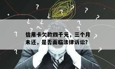 信用卡欠款四千元，三个月未还，是否面临法律诉讼？