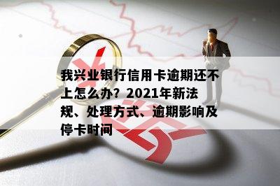 我兴业银行信用卡逾期还不上怎么办？2021年新法规、处理方式、逾期影响及停卡时间