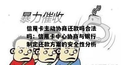 信用卡主动协商还款吗合法吗：信用卡中心协商与银行制定还款方案的安全性分析