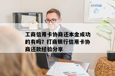 工商信用卡协商还本金成功的有吗？打商银行信用卡协商还款经验分享