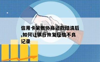 信用卡呆账协商还款结清后,如何让银行恢复不良记录