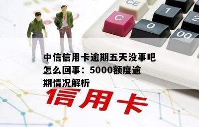 中信信用卡逾期五天没事吧怎么回事：5000额度逾期情况解析