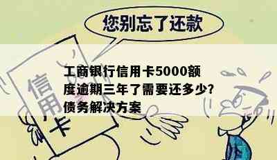 工商银行信用卡5000额度逾期三年了需要还多少？债务解决方案