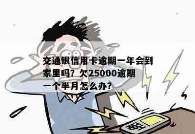 交通银信用卡逾期一年会到家里吗？欠25000逾期一个半月怎么办？