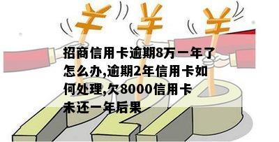 招商信用卡逾期8万一年了怎么办,逾期2年信用卡如何处理,欠8000信用卡未还一年后果