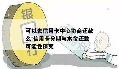 可以去信用卡中心协商还款么:信用卡分期与本金还款可能性探究