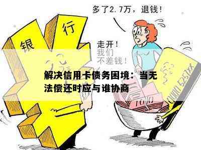 解决信用卡债务困境：当无法偿还时应与谁协商