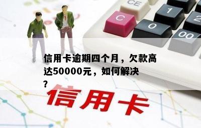 信用卡逾期四个月，欠款高达50000元，如何解决？