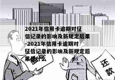 2021年信用卡逾期对记录的影响及新规定后果-2021年信用卡逾期对记录的影响及新规定后果是什么