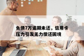 负债7万逾期未还，信用卡压力引发无力偿还困境