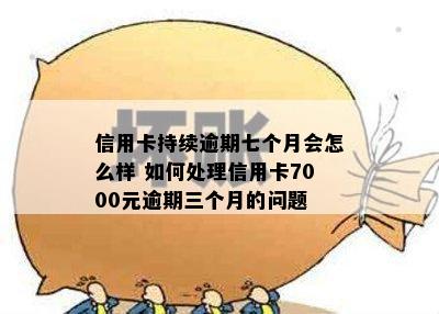 信用卡持续逾期七个月会怎么样 如何处理信用卡7000元逾期三个月的问题