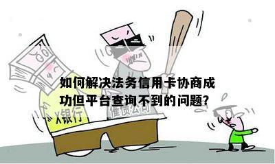 如何解决法务信用卡协商成功但平台查询不到的问题？