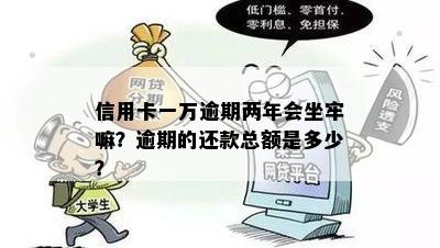 信用卡一万逾期两年会坐牢嘛？逾期的还款总额是多少？