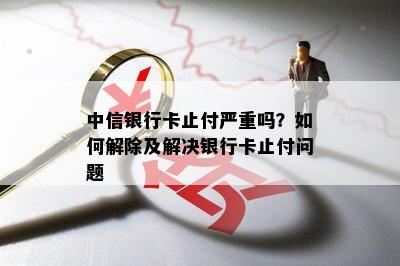 中信银行卡止付严重吗？如何解除及解决银行卡止付问题