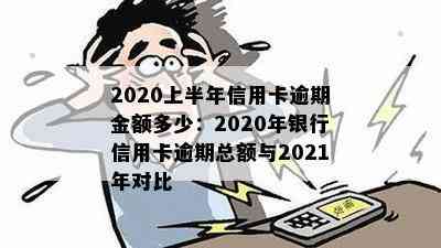 2020上半年信用卡逾期金额多少：2020年银行信用卡逾期总额与2021年对比