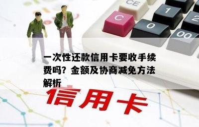 一次性还款信用卡要收手续费吗？金额及协商减免方法解析