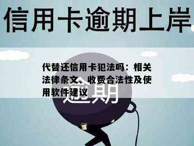 代替还信用卡犯法吗：相关法律条文、收费合法性及使用软件建议