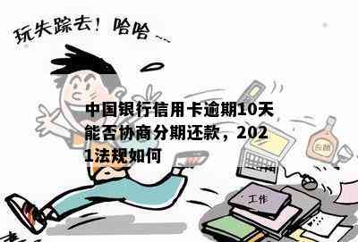 中国银行信用卡逾期10天能否协商分期还款，2021法规如何