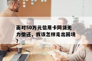 面对50万元信用卡网贷无力偿还，我该怎样走出困境？