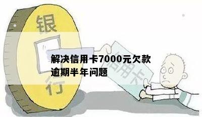 解决信用卡7000元欠款逾期半年问题