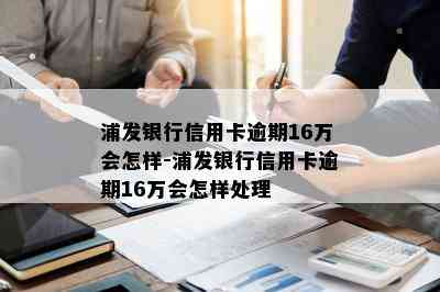 浦发银行信用卡逾期16万会怎样-浦发银行信用卡逾期16万会怎样处理