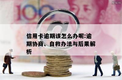 信用卡逾期该怎么办呢:逾期协商、自救办法与后果解析