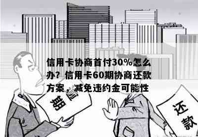 信用卡协商首付30%怎么办？信用卡60期协商还款方案，减免违约金可能性