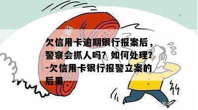 欠信用卡逾期银行报案后，警察会抓人吗？如何处理？-欠信用卡银行报警立案的后果