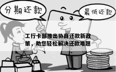 工行卡部推出协商还款新政策，助您轻松解决还款难题