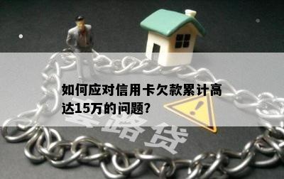 如何应对信用卡欠款累计高达15万的问题？